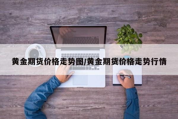 黄金期货价格走势图/黄金期货价格走势行情