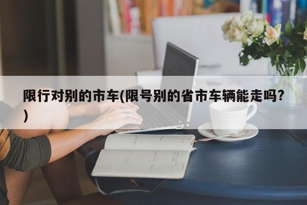 限行对别的市车(限号别的省市车辆能走吗?)