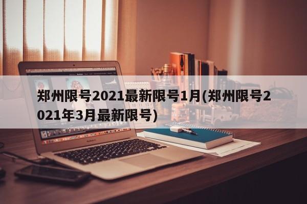郑州限号2021最新限号1月(郑州限号2021年3月最新限号)
