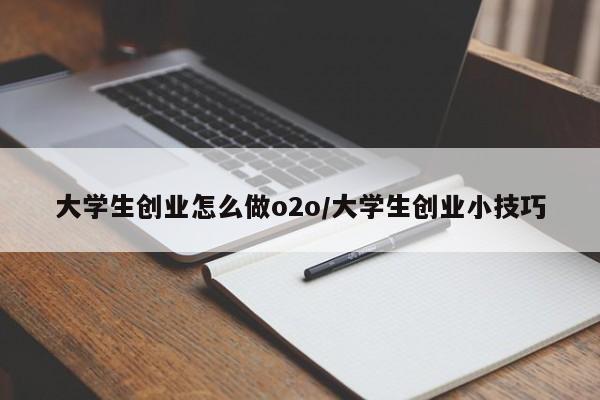 大学生创业怎么做o2o/大学生创业小技巧