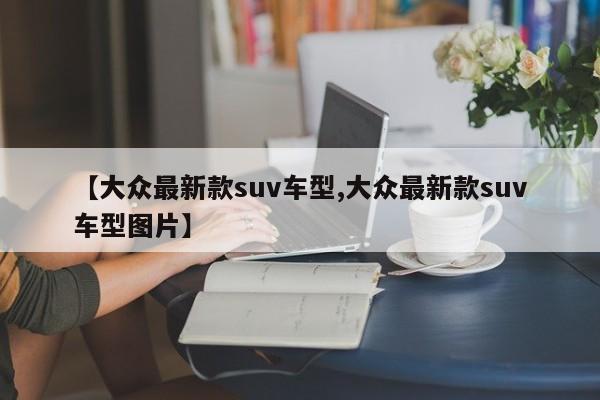 【大众最新款suv车型,大众最新款suv车型图片】