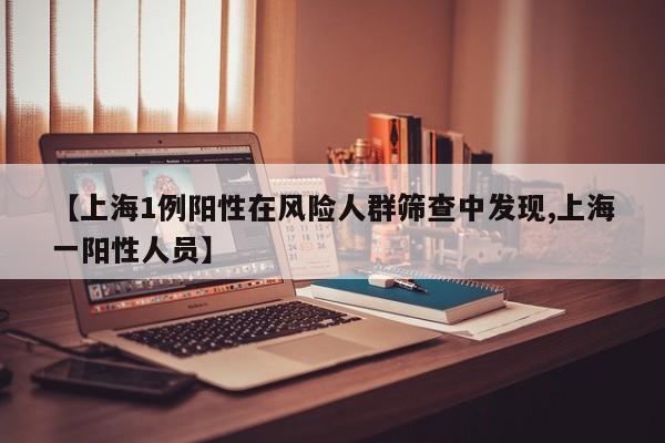 【上海1例阳性在风险人群筛查中发现,上海一阳性人员】