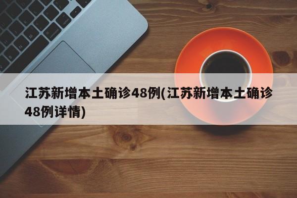 江苏新增本土确诊48例(江苏新增本土确诊48例详情)