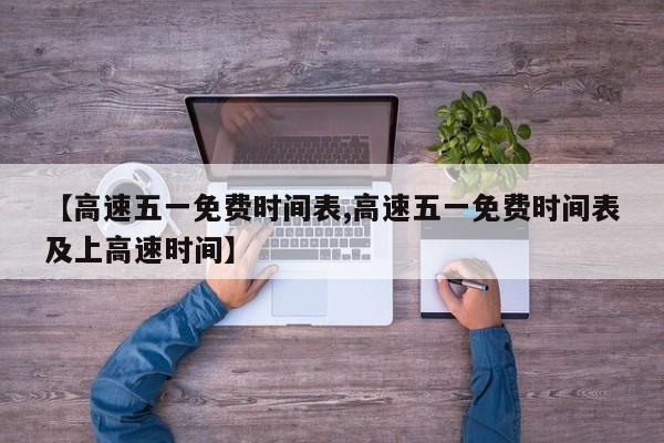 【高速五一免费时间表,高速五一免费时间表及上高速时间】