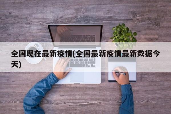 全国现在最新疫情(全国最新疫情最新数据今天)