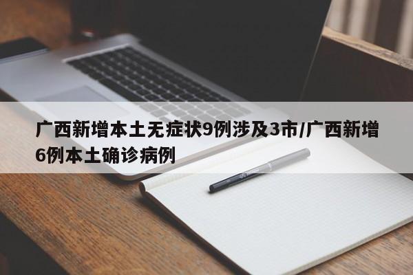 广西新增本土无症状9例涉及3市/广西新增6例本土确诊病例