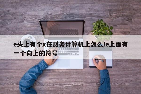 e头上有个x在财务计算机上怎么/e上面有一个向上的符号