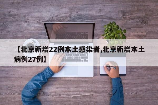【北京新增22例本土感染者,北京新增本土病例27例】