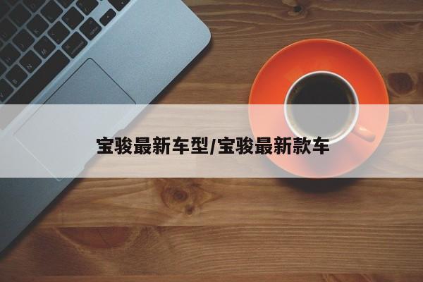 宝骏最新车型/宝骏最新款车