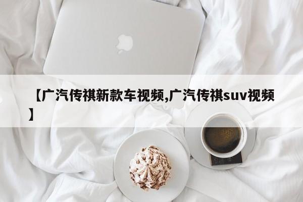 【广汽传祺新款车视频,广汽传祺suv视频】