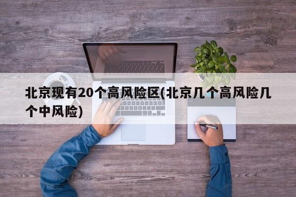 北京现有20个高风险区(北京几个高风险几个中风险)
