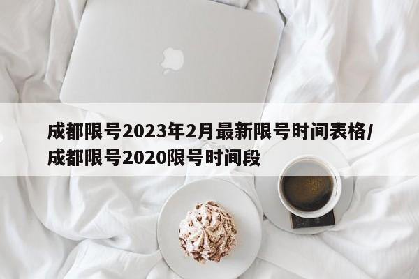 成都限号2023年2月最新限号时间表格/成都限号2020限号时间段