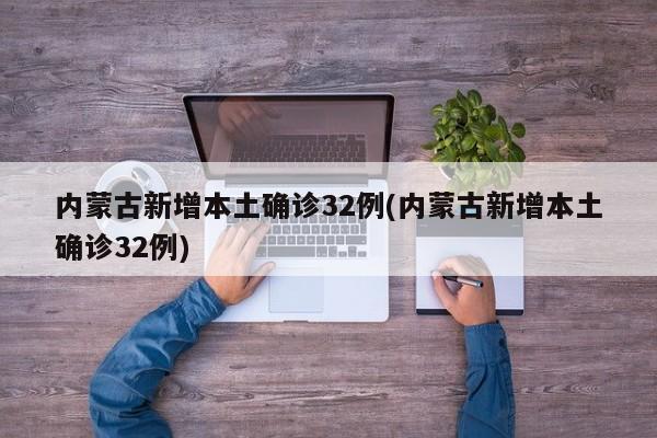 内蒙古新增本土确诊32例(内蒙古新增本土确诊32例)