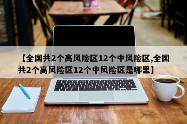 【全国共2个高风险区12个中风险区,全国共2个高风险区12个中风险区是哪里】