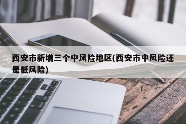 西安市新增三个中风险地区(西安市中风险还是低风险)