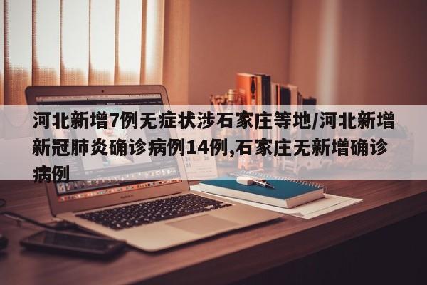 河北新增7例无症状涉石家庄等地/河北新增新冠肺炎确诊病例14例,石家庄无新增确诊病例