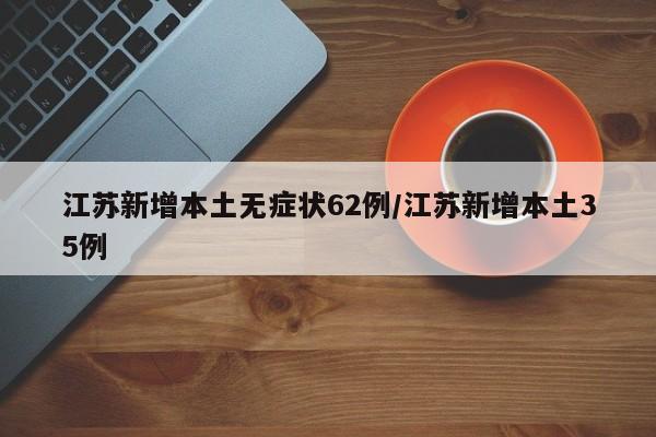 江苏新增本土无症状62例/江苏新增本土35例