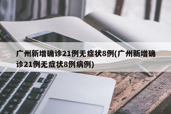 广州新增确诊21例无症状8例(广州新增确诊21例无症状8例病例)