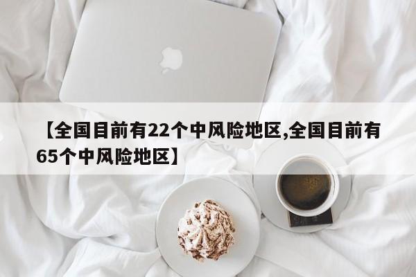 【全国目前有22个中风险地区,全国目前有65个中风险地区】