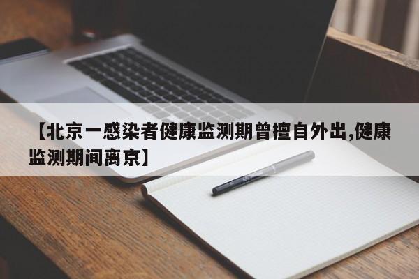 【北京一感染者健康监测期曾擅自外出,健康监测期间离京】