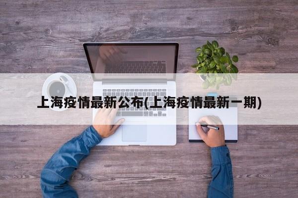 上海疫情最新公布(上海疫情最新一期)