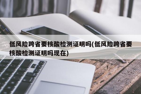 低风险跨省要核酸检测证明吗(低风险跨省要核酸检测证明吗现在)