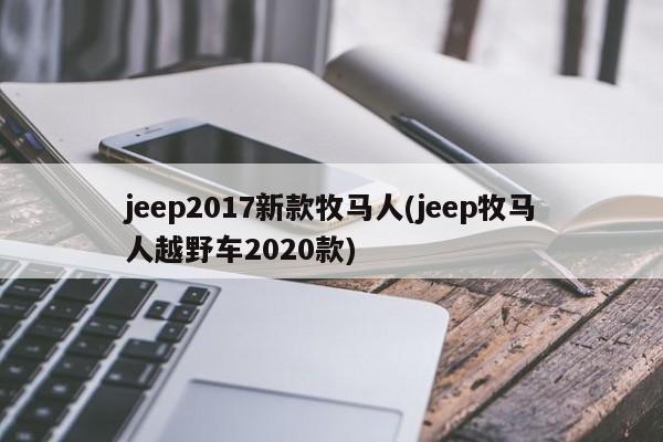 jeep2017新款牧马人(jeep牧马人越野车2020款)