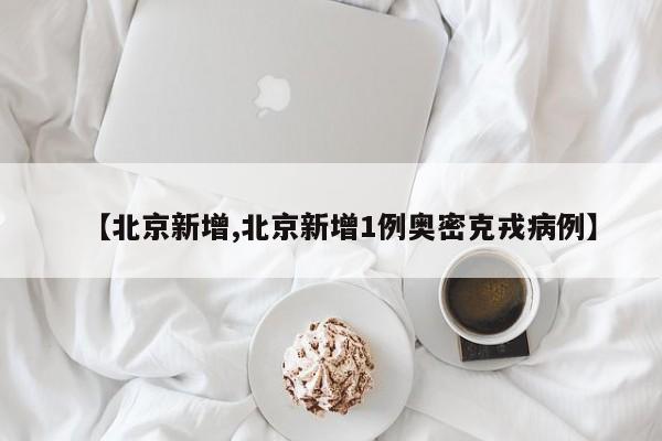 【北京新增,北京新增1例奥密克戎病例】