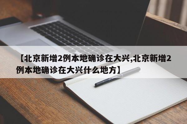 【北京新增2例本地确诊在大兴,北京新增2例本地确诊在大兴什么地方】