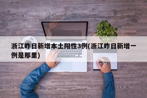 浙江昨日新增本土阳性3例(浙江昨日新增一例是那里)
