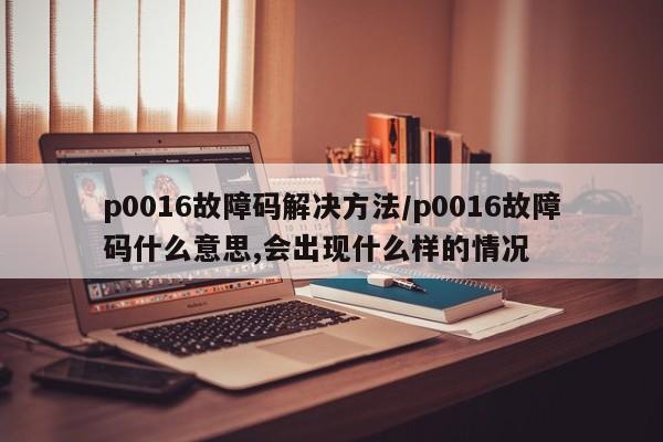 p0016故障码解决方法/p0016故障码什么意思,会出现什么样的情况