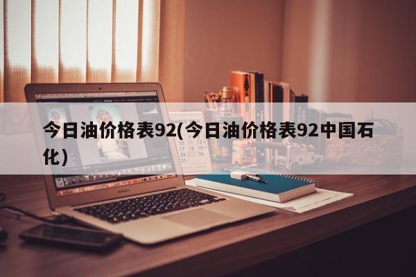 今日油价格表92(今日油价格表92中国石化)