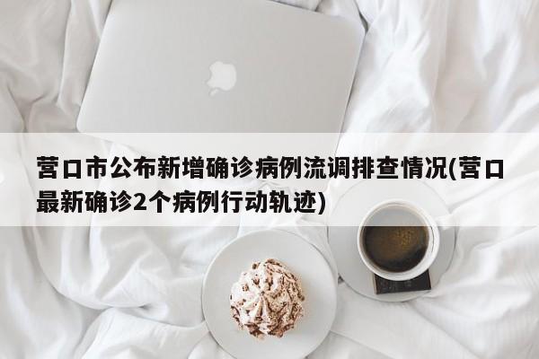 营口市公布新增确诊病例流调排查情况(营口最新确诊2个病例行动轨迹)
