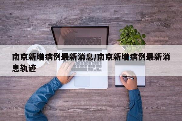 南京新增病例最新消息/南京新增病例最新消息轨迹