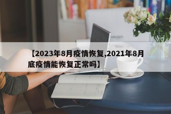 【2023年8月疫情恢复,2021年8月底疫情能恢复正常吗】