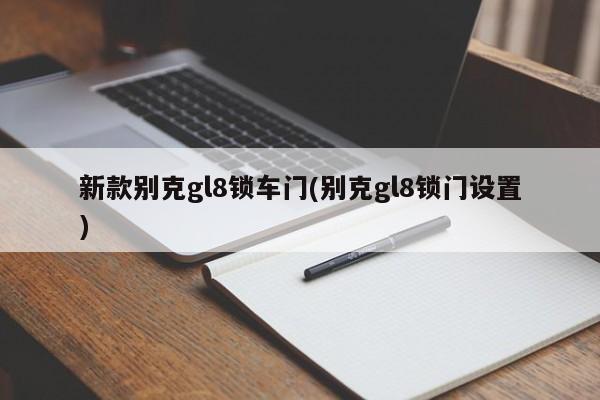 新款别克gl8锁车门(别克gl8锁门设置)