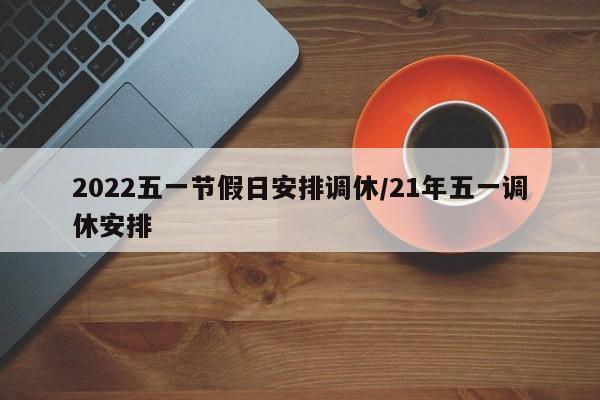 2022五一节假日安排调休/21年五一调休安排