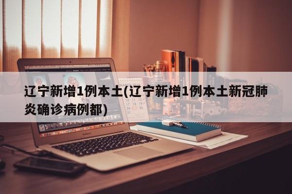 辽宁新增1例本土(辽宁新增1例本土新冠肺炎确诊病例都)