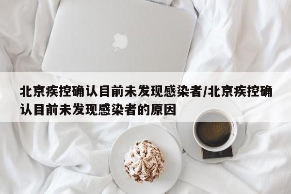 北京疾控确认目前未发现感染者/北京疾控确认目前未发现感染者的原因