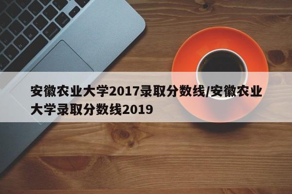 安徽农业大学2017录取分数线/安徽农业大学录取分数线2019