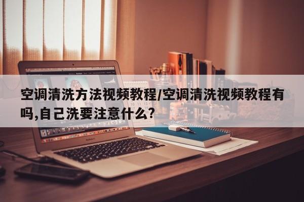 空调清洗方法视频教程/空调清洗视频教程有吗,自己洗要注意什么?