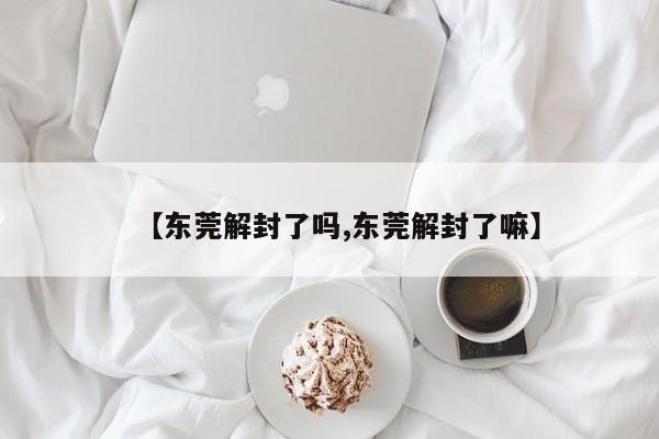 【东莞解封了吗,东莞解封了嘛】