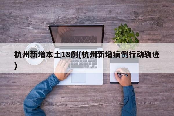 杭州新增本土18例(杭州新增病例行动轨迹)
