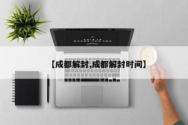 【成都解封,成都解封时间】
