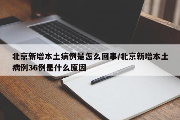北京新增本土病例是怎么回事/北京新增本土病例36例是什么原因