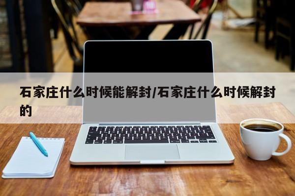 石家庄什么时候能解封/石家庄什么时候解封的