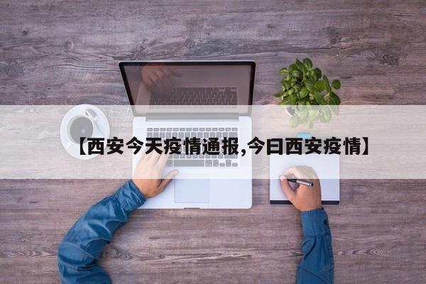 【西安今天疫情通报,今曰西安疫情】