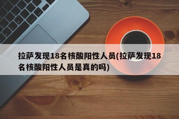 拉萨发现18名核酸阳性人员(拉萨发现18名核酸阳性人员是真的吗)