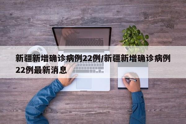 新疆新增确诊病例22例/新疆新增确诊病例22例最新消息