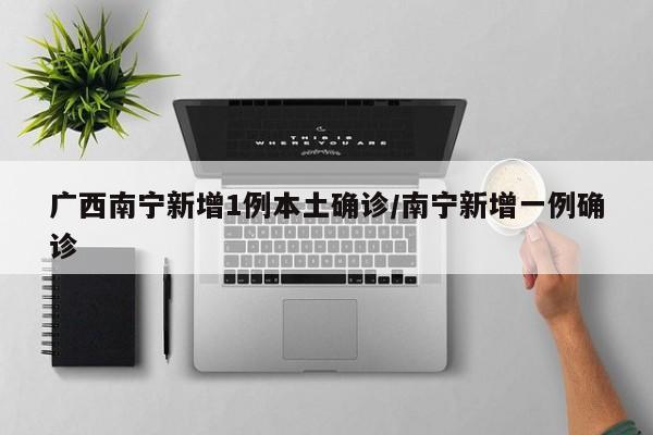 广西南宁新增1例本土确诊/南宁新增一例确诊